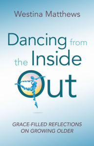 Title: Dancing from the Inside Out: Grace-Filled Reflections on Growing Older, Author: Westina Matthews