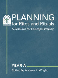 Title: Planning for Rites and Rituals: A Resource for Episcopal Worship: Year A, Author: Andrew R. Wright