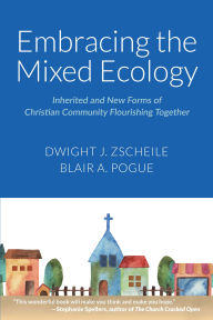 Title: Embracing the Mixed Ecology: Inherited and New Forms of Christian Community Flourishing Together, Author: Dwight J. Zscheile