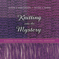 Title: Knitting Into the Mystery: A Guide to the Shawl-Knitting Ministry, Author: Susan S Jorgensen