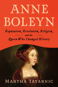 Title: Anne Boleyn: Reputation, Revolution, Religion, and the Queen Who Changed History, Author: Martha Tatarnic