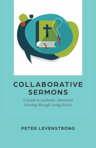 Title: Collaborative Sermons: A Guide to Authentic, Interactive Worship through Living Stories, Author: Peter Levenstrong