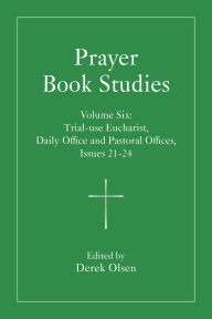Title: Prayer Book Studies Volume Six: Trial-use Eucharist, Daily Office and Pastoral Offices, Issues 21-24, Author: Derek Olsen