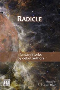 Title: Radicle: fantasy stories by debut authors, Author: Metaphorosis Magazine