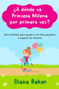 Title: ¿A dónde va Princesa Milena por primera vez?: Libro ilustrado para ayudar a los niños pequeños superar sus temores, Author: Diana Baker