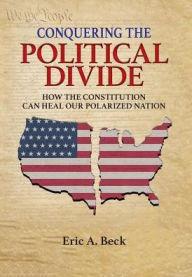 Title: Conquering the Political Divide: How the Constitution Can Heal Our Polarized Nation, Author: Eric a Beck