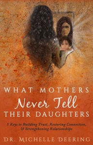 Title: What Mothers Never Tell Their Daughters: 5 Keys to Building Trust, Restoring Connection, & Strengthening Relationships, Author: Michelle Deering