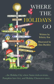 Title: Where the Holidays Go: ...the Holiday City where Santa trick-or-treats, Pumpkins have feet, and Holiday Characters meet..., Author: Felicity Fox
