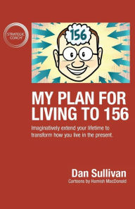 Title: My Plan For Living To 156: Imaginatively extend your lifetime to transform how you live in the present, Author: Dan Sullivan