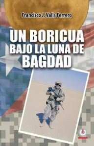 Title: Un boricua bajo la luna de Bagdad, Author: Francisco J. Valls Ferrero