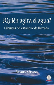 Title: Quién agita el agua?: Crónicas del estanque de Betesda, Author: Arturo Orozco