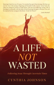 Title: A Life Not Wasted: Following Jesus Through Uncertain Times, Author: Cynthia Johnson