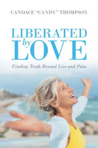 Title: Liberated by Love: Finding Truth Beyond Lies and Pain, Author: Candace Candy Thompson