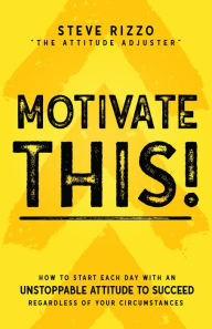 Title: Motivate THIS!: How to Start Each Day with an Unstoppable Attitude to Succeed Regardless of Your Circumstances (New Edition Updated and Expanded), Author: Steve Rizzo