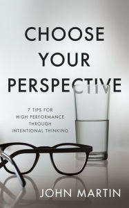 Title: Choose Your Perspective: 7 Tips for High Performance through Intentional Thinking, Author: John Martin