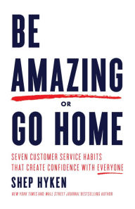 Title: Be Amazing or Go Home: Seven Customer Service Habits that Create Confidence with Everyone, Author: Shep Hyken