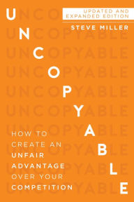 Title: Uncopyable: How to Create an Unfair Advantage Over Your Competition (Updated and Expanded Edition), Author: Steve Miller