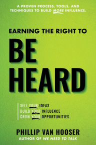 Title: Earning the Right to Be Heard: Sell Your Ideas, Build Your Influence, Grow Your Opportunities, Author: Phillip Van Hooser