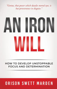 Title: An Iron Will: How to Develop Unstoppable Focus and Determination, Author: Orison Swett Marden