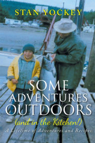 Title: Some Adventures Outdoors (and in the Kitchen!): A Lifetime of Adventures and Recipes, Author: Stan Yockey