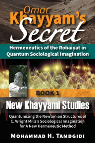 Title: Omar Khayyam's Secret: Hermeneutics of the Robaiyat in Quantum Sociological Imagination: Book 1: New Khayyami Studies: Quantumizing the Newtonian Structures of C. Wright Mills's Sociological Imagination for A New Hermeneutic Method, Author: Mohammad H Tamdgidi