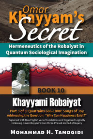 Title: Omar Khayyam's Secret: Hermeneutics of the Robaiyat in Quantum Sociological Imagination: Book 10: Khayyami Robaiyat: Part 3 of 3: Quatrains 686-1000: Songs of Joy Addressing the Question Why Can Happiness Exist?: Explained with New English Verse Transla, Author: Mohammad H. Tamdgidi
