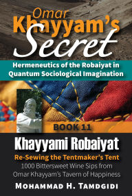 Title: Omar Khayyam's Secret: Hermeneutics of the Robaiyat in Quantum Sociological Imagination: Book 11: Khayyami Robaiyat: Re-Sewing the Tentmaker's Tent: 1000 Bittersweet Wine Sips from Omar Khayyam's Tavern of Happiness, Author: Mohammad H. Tamdgidi