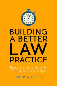 Title: Building a Better Law Practice: Become a Better Lawyer in Five Minutes a Day: Become a Better Lawyer in Five Minutes a Day, Author: Jeremy W. Richter