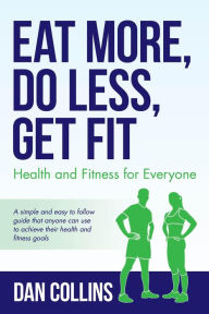 Title: Eat More, Do Less, Get Fit: Health and Fitness for Everyone, Author: Dan Collins
