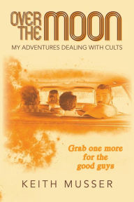 Title: Over The Moon: My Adventures Dealing With Cults, Author: Keith A Musser