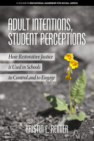 Title: Adult Intentions, Student Perceptions: How Restorative Justice is Used in Schools to Control and to Engage, Author: Kristin E Reimer