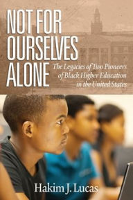 Title: Not For Ourselves Alone: The Legacies of Two Pioneers of Black Higher Education in the United States, Author: Hakim  J. Lucas