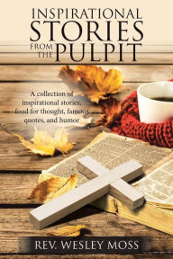 Title: Inspirational Stories from the Pulpit: A Collection of Inspirational Stories, Food for Thought, Famous Quotes, and Humor, Author: Rev Wesley Moss