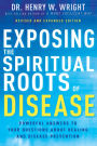 Exposing the Spiritual Roots of Disease: Powerful Answers to Your Questions About Healing and Disease Prevention