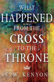 Title: What Happened from the Cross to the Throne, Author: E W Kenyon