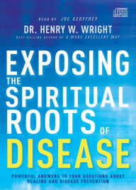 Title: Exposing the Spiritual Roots of Disease: Powerful Answers to Your Questions About Healing and Disease Prevention, Author: Henry W. Wright
