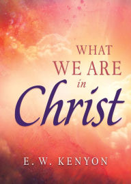 Title: What We Are in Christ, Author: E. W. Kenyon