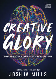 Title: Creative Glory: Embracing the Realm of Divine Expression, Author: Joshua Mills