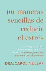 Title: 101 maneras sencillas de reducir el estrés: Estrategias sencillas de cuidado personal para mejorar su cerebro, su estado de ánimo y su salud mental, Author: Caroline Leaf