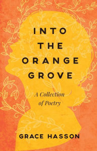 Title: Into the Orange Grove: A Collection of Poetry, Author: Grace Hasson