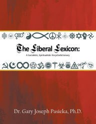 Title: THE LIBERAL LEXICON: A Socialistic, Spiritualistic Encyclodictionary, Author: Ph.D. Dr. Gary Joseph Pasieka