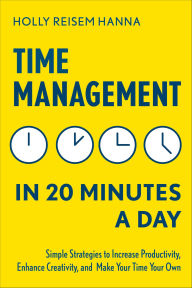 Title: Time Management in 20 Minutes a Day: Simple Strategies to Increase Productivity, Enhance Creativity, and Make Your Time Your Own, Author: Holly Reisem Hanna