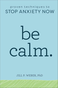Title: Be Calm.: Proven Techniques to Stop Anxiety Now, Author: Jill P. Weber