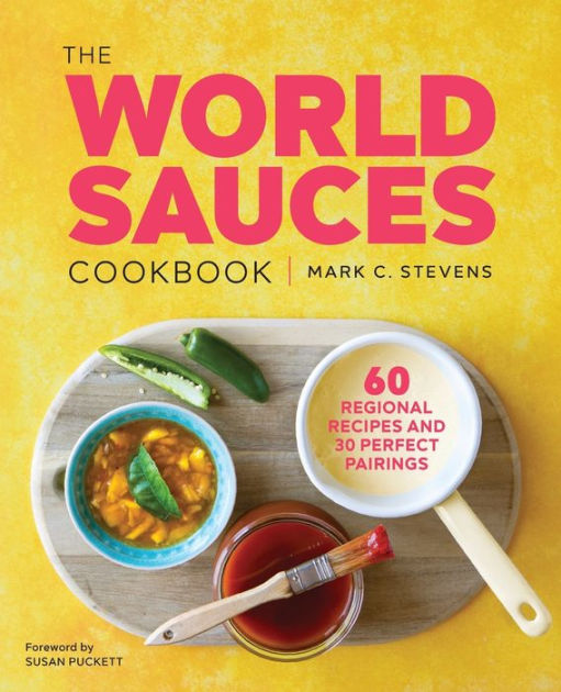 The World Sauces Cookbook 60 Regional Recipes and 30 Perfect Pairings by Mark Stevens