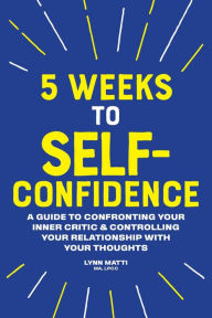 Free electronic books download pdf 5 Weeks to Self Confidence: A Guide to Confronting Your Inner Critic and Controlling Your Relationship with Your Thoughts by Lynn Matti ePub RTF DJVU 9781641526623