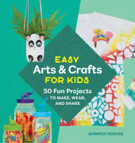 Title: Easy Arts & Crafts for Kids: 50 Fun Projects to Make, Wear, and Share, Author: Jennifer Perkins