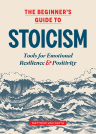 Title: The Beginner's Guide to Stoicism: Tools for Emotional Resilience and Positivity, Author: Matthew J. Van Natta