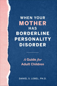 Title: When Your Mother Has Borderline Personality Disorder: A Guide for Adult Children, Author: Daniel S. Lobel