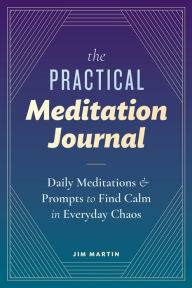 Title: The Practical Meditation Journal: Daily Meditations and Prompts to Find Calm in Everyday Chaos, Author: Jim Martin