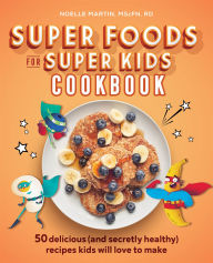 Title: Super Foods for Super Kids Cookbook: 50 Delicious (and Secretly Healthy) Recipes Kids Will Love to Make, Author: Noelle Martin